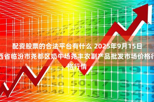 配资股票的合法平台有什么 2025年9月15日山西省临汾市尧都区奶牛场尧丰农副产品批发市场价格行情