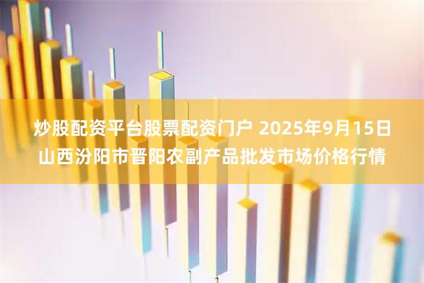 炒股配资平台股票配资门户 2025年9月15日山西汾阳市晋阳农副产品批发市场价格行情