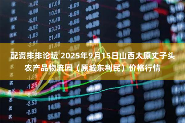 配资排排论坛 2025年9月15日山西太原丈子头农产品物流园（原城东利民）价格行情