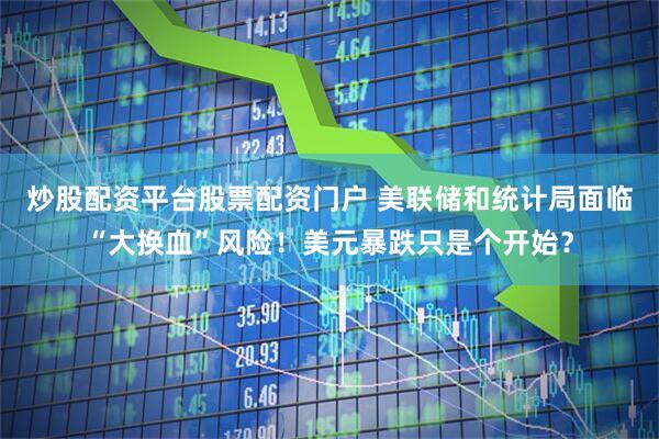 炒股配资平台股票配资门户 美联储和统计局面临“大换血”风险！美元暴跌只是个开始？