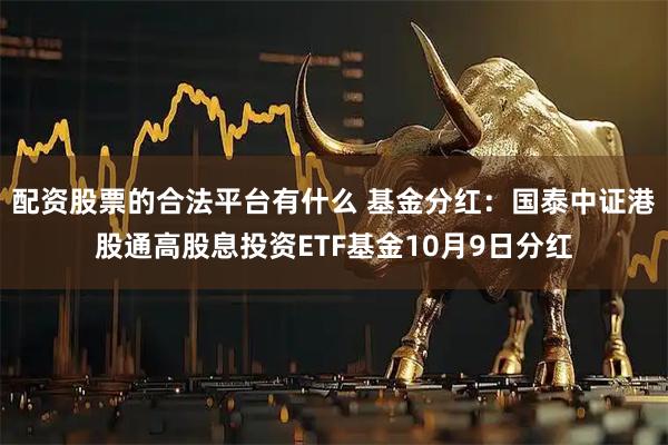 配资股票的合法平台有什么 基金分红：国泰中证港股通高股息投资ETF基金10月9日分红