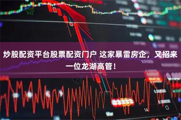炒股配资平台股票配资门户 这家暴雷房企，又招来一位龙湖高管！