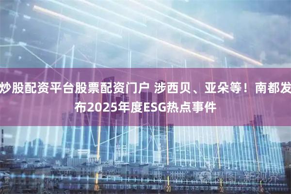 炒股配资平台股票配资门户 涉西贝、亚朵等！南都发布2025年度ESG热点事件