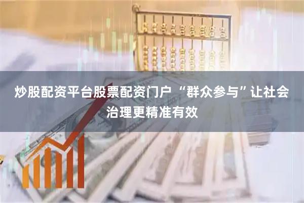 炒股配资平台股票配资门户 “群众参与”让社会治理更精准有效