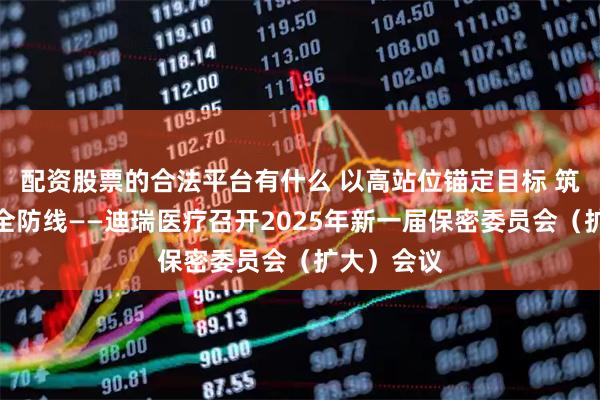 配资股票的合法平台有什么 以高站位锚定目标 筑牢保密安全防线——迪瑞医疗召开2025年新一届保密委员会（扩大）会议
