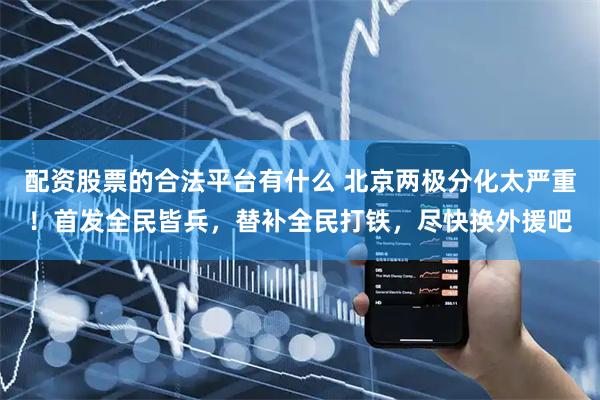 配资股票的合法平台有什么 北京两极分化太严重！首发全民皆兵，替补全民打铁，尽快换外援吧