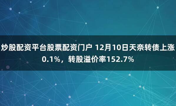 炒股配资平台股票配资门户 12月10日天奈转债上涨0.1%，转股溢价率152.7%