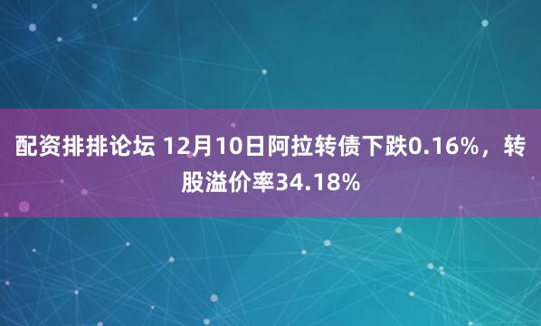 配资排排论坛 12月10日阿拉转债下跌0.16%，转股溢价率34.18%
