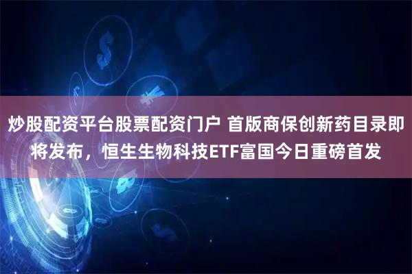 炒股配资平台股票配资门户 首版商保创新药目录即将发布，恒生生物科技ETF富国今日重磅首发