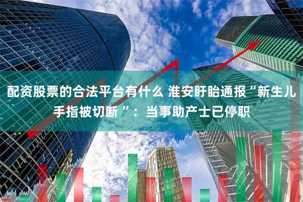配资股票的合法平台有什么 淮安盱眙通报“新生儿手指被切断 ”：当事助产士已停职
