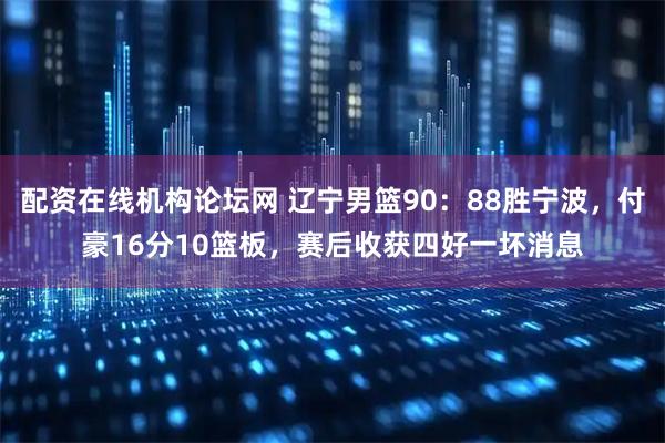 配资在线机构论坛网 辽宁男篮90：88胜宁波，付豪16分10篮板，赛后收获四好一坏消息