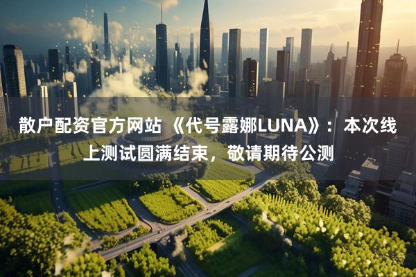 散户配资官方网站 《代号露娜LUNA》：本次线上测试圆满结束，敬请期待公测