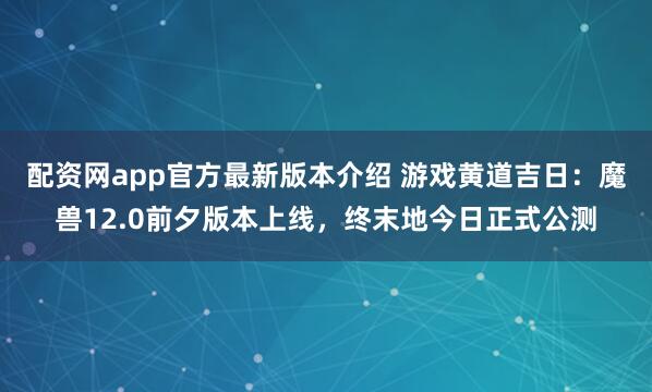 配资网app官方最新版本介绍 游戏黄道吉日：魔兽12.0前夕版本上线，终末地今日正式公测