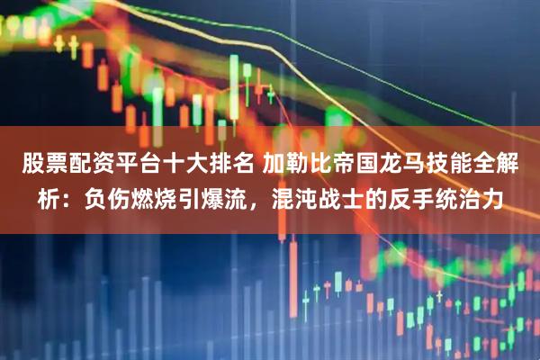 股票配资平台十大排名 加勒比帝国龙马技能全解析：负伤燃烧引爆流，混沌战士的反手统治力