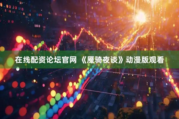 在线配资论坛官网 《魇骑夜谈》动漫版观看