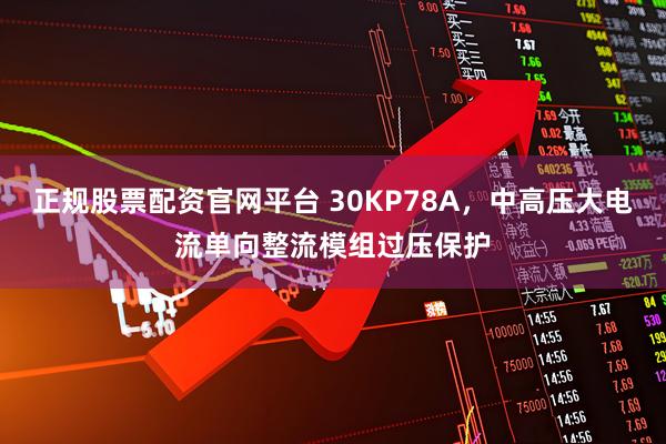 正规股票配资官网平台 30KP78A，中高压大电流单向整流模组过压保护