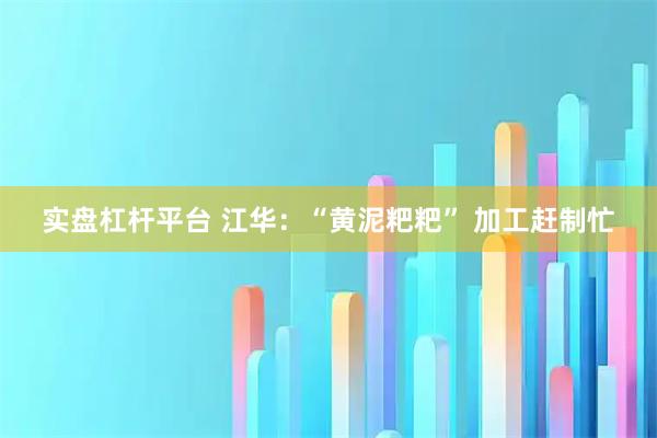 实盘杠杆平台 江华：“黄泥粑粑” 加工赶制忙