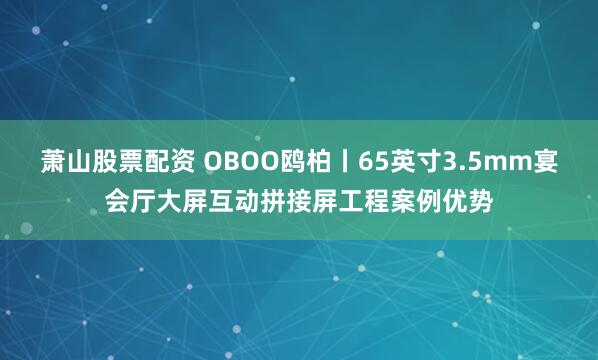 萧山股票配资 OBOO鸥柏丨65英寸3.5mm宴会厅大屏互动拼接屏工程案例优势
