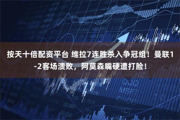 按天十倍配资平台 维拉7连胜杀入争冠组！曼联1-2客场溃败，阿莫森嘴硬遭打脸！