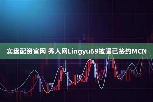 实盘配资官网 秀人网Lingyu69被曝已签约MCN