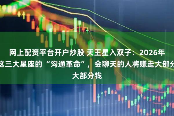 网上配资平台开户炒股 天王星入双子：2026年，这三大星座的 “沟通革命”，会聊天的人将赚走大部分钱