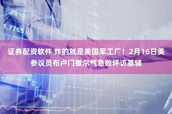 证券配资软件 炸的就是美国军工厂！2月16日美参议员布卢门撒尔气急败坏访基辅