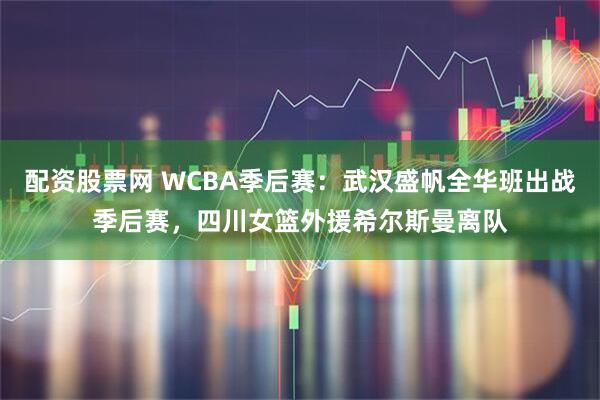 配资股票网 WCBA季后赛：武汉盛帆全华班出战季后赛，四川女篮外援希尔斯曼离队