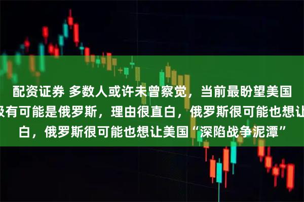 配资证券 多数人或许未曾察觉，当前最盼望美国对伊朗动武的国家，极有可能是俄罗斯，理由很直白，俄罗斯很可能也想让美国“深陷战争泥潭”