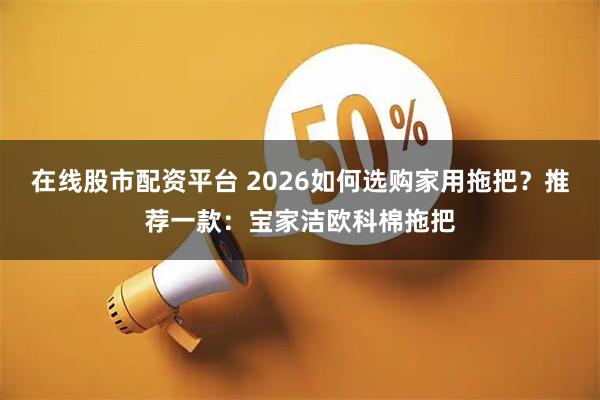 在线股市配资平台 2026如何选购家用拖把？推荐一款：宝家洁欧科棉拖把
