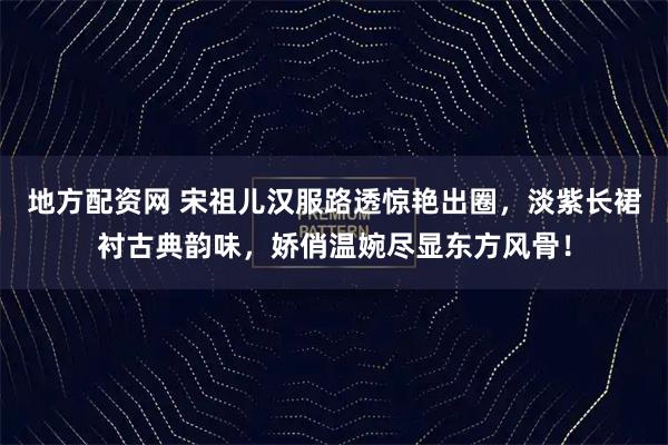 地方配资网 宋祖儿汉服路透惊艳出圈，淡紫长裙衬古典韵味，娇俏温婉尽显东方风骨！