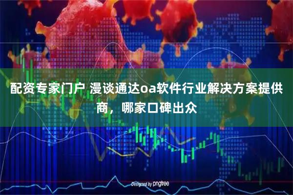 配资专家门户 漫谈通达oa软件行业解决方案提供商，哪家口碑出众