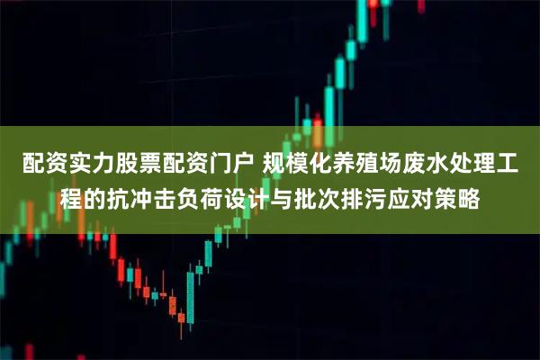 配资实力股票配资门户 规模化养殖场废水处理工程的抗冲击负荷设计与批次排污应对策略
