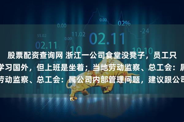 股票配资查询网 浙江一公司食堂没凳子，员工只能站着吃饭？公司：系学习国外，但上班是坐着；当地劳动监察、总工会：属公司内部管理问题，建议跟公司协商