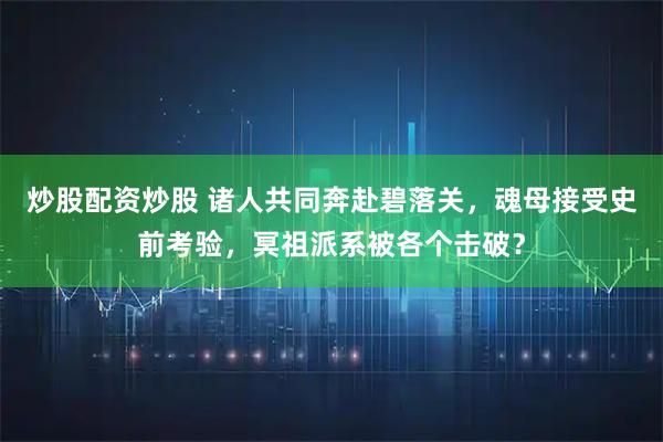炒股配资炒股 诸人共同奔赴碧落关，魂母接受史前考验，冥祖派系被各个击破？