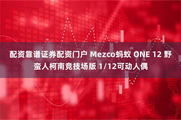 配资靠谱证券配资门户 Mezco蚂蚁 ONE 12 野蛮人柯南竞技场版 1/12可动人偶