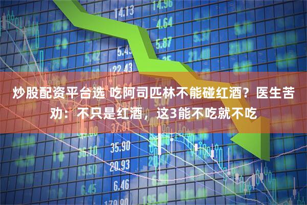 炒股配资平台选 吃阿司匹林不能碰红酒？医生苦劝：不只是红酒，这3能不吃就不吃